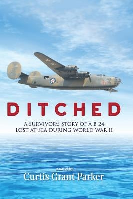Ditched: A Survivor's Story of a B-24 Lost at Sea during World War II by Parker, Curtis Grant