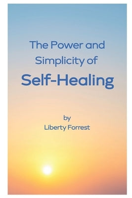 The Power and Simplicity of Self-Healing: With scientific proof that you can create your own miracle by Forrest, Liberty