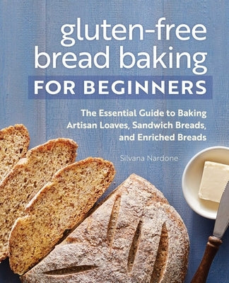 Gluten-Free Bread Baking for Beginners: The Essential Guide to Baking Artisan Loaves, Sandwich Breads, and Enriched Breads by Nardone, Silvana