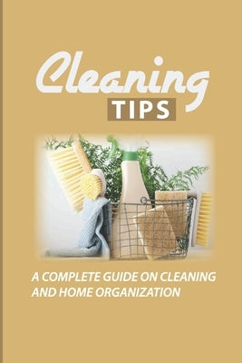 Cleaning Tips: A Complete Guide On Cleaning And Home Organization: Incredible Household Hacks by Batliner, Broderick