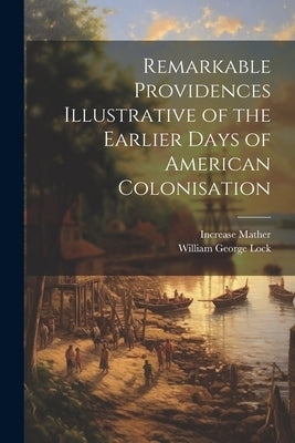 Remarkable Providences Illustrative of the Earlier Days of American Colonisation by Mather, Increase