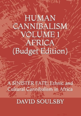 HUMAN CANNIBALISM VOLUME 1 Budget Edition: A SINISTER FATE: Ethnic and Cultural Cannibalism in Africa by Soulsby, David