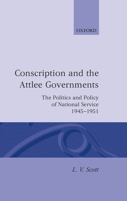 Conscription and the Attlee Governments: The Politics and Policy of National Service 1945-1951 by Scott, L. V.