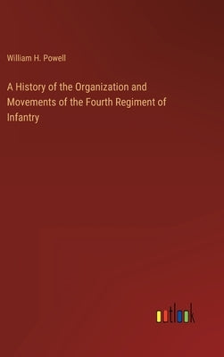 A History of the Organization and Movements of the Fourth Regiment of Infantry by Powell, William H.