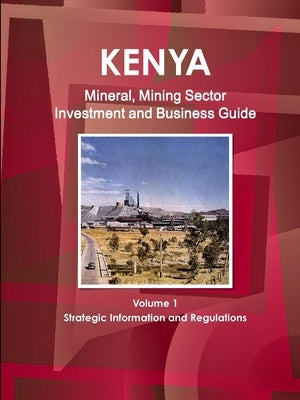 Kenya Mineral, Mining Sector Investment and Business Guide Volume 1 Strategic Information and Regulations by Ibp, Inc
