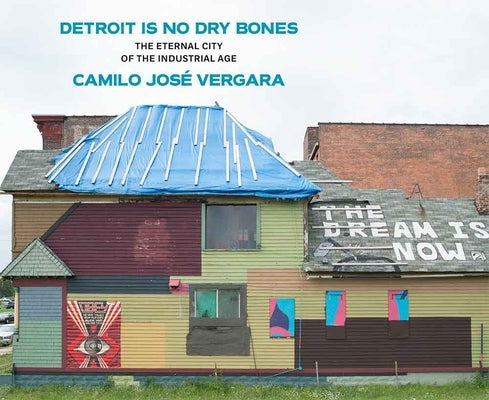 Detroit Is No Dry Bones: The Eternal City of the Industrial Age by Vergara, Camilo Jose
