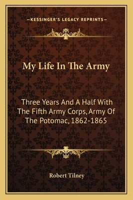 My Life In The Army: Three Years And A Half With The Fifth Army Corps, Army Of The Potomac, 1862-1865 by Tilney, Robert
