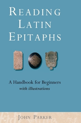Reading Latin Epitaphs: A Handbook for Beginners, New Edition with Illustrations by Parker, John