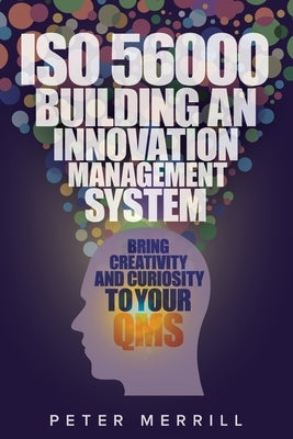 ISO 56000: Building an Innovation Management System: Bring Creativity and Curiosity to Your QMS by Merrill, Peter