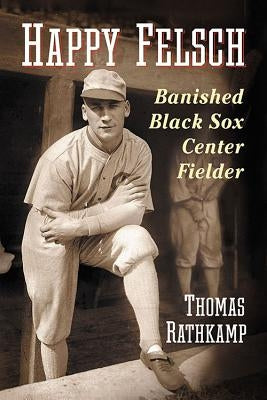 Happy Felsch: Banished Black Sox Center Fielder by Rathkamp, Thomas