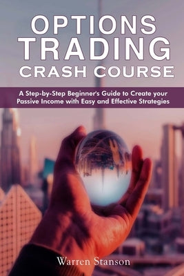 Option Trading Crash Course: A Step-by-Step Beginner's Guide To Creating Your Passive Income With Easy And Effective Strategies by Stanson, Warren