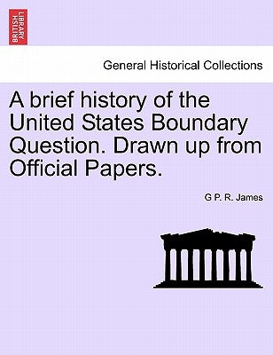 A Brief History of the United States Boundary Question. Drawn Up from Official Papers. by James, George Payne Rainsford