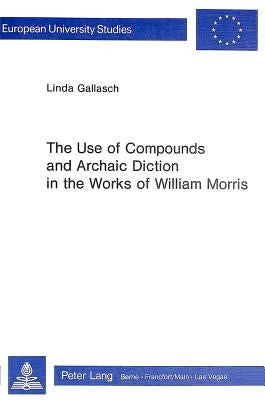 The Use of Compounds and Archaic Diction in the Works of William Morris by Gallasch, Linda