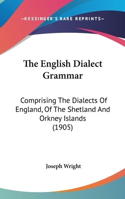 The English Dialect Grammar: Comprising The Dialects Of England, Of The Shetland And Orkney Islands (1905) by Wright, Joseph