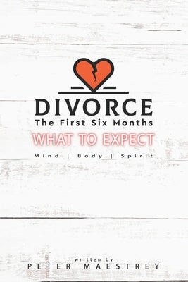 Divorce the First Six Months: What to Expect: Mind, Body, and Spirit by Maestrey, Peter