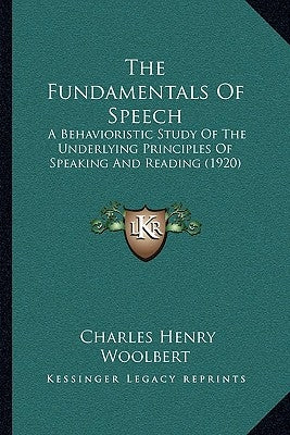 The Fundamentals Of Speech: A Behavioristic Study Of The Underlying Principles Of Speaking And Reading (1920) by Woolbert, Charles Henry