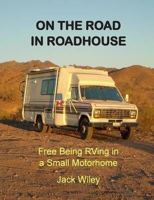 On the Road in Roadhouse: Free Being RVing in a Small Motorhome by Wiley, Jack