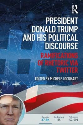 President Donald Trump and His Political Discourse: Ramifications of Rhetoric via Twitter by Lockhart, Michele