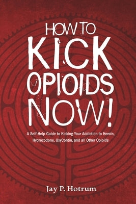 How to Kick Opioids Now!: A Self-Help Guide to Kicking Your Addiction to Heroin, Hydrocodone, OxyContin, and all Other Opioids. by Hotrum, Jay P.