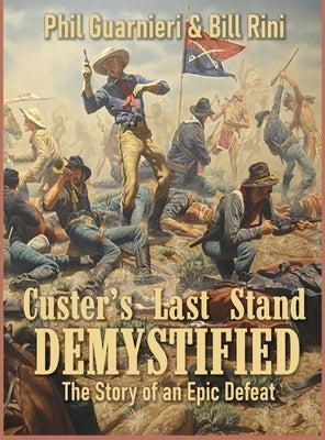 Custer's Last Stand Demystified: The Story of an Epic Defeat by Rini, Bill