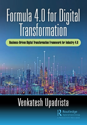 Formula 4.0 for Digital Transformation: A Business-Driven Digital Transformation Framework for Industry 4.0 by Upadrista, Venkatesh