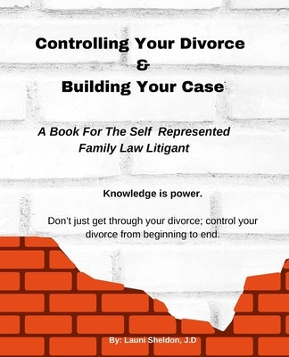 Controlling Your Divorce & Building Your Case: A Book For The Self Represented Family Law Litigant by Sheldon, Launi