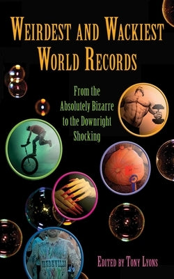 Weirdest and Wackiest World Records: From the Absolutely Bizarre to the Downright Shocking by Lyons, Tony