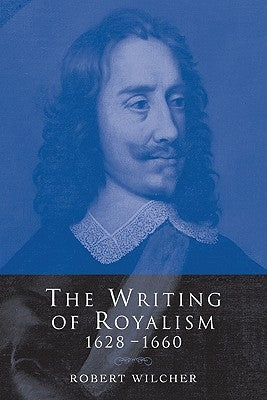 The Writing of Royalism 1628 1660 by Wilcher, Robert