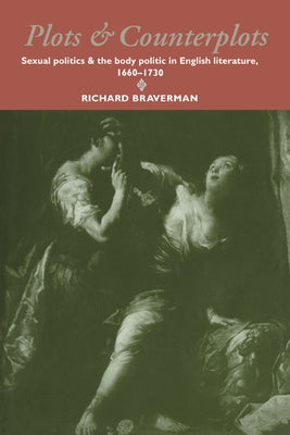 Plots and Counterplots: Sexual Politics and the Body Politic in English Literature, 1660 1730 by Braverman, Richard