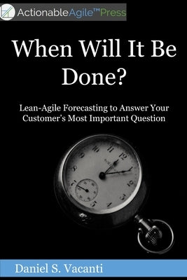 When Will It Be Done?: Lean-Agile Forecasting to Answer Your Customers' Most Important Question by Vacanti, Daniel S.