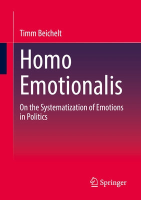 Homo Emotionalis: On the Systematization of Emotions in Politics by Beichelt, Timm