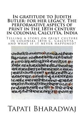 In gratitude to Judith Butler: for her legacy. The performative aspects of print in the 18th century in colonial Calcutta, India: Telling a story on by Bharadwaj, Tapati