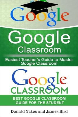 Google Classroom: Easiest Teacher's and Student's Guide to Master Google Classroom by Bird, James