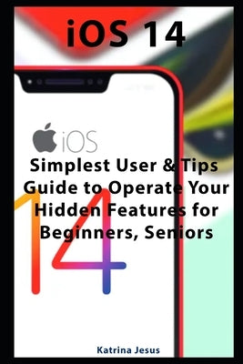 iOS 14: Simplest User & Tips Guide to Operate Your Hidden Features for Beginners, Seniors by Jesus, Katrina