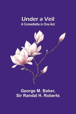 Under a Veil: A Comedietta in One Act by M. Baker, George