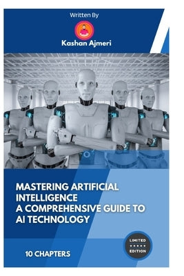 Mastering Artificial Intelligence A Comprehensive Guide to AI Technology by Ajmeri, Kashan