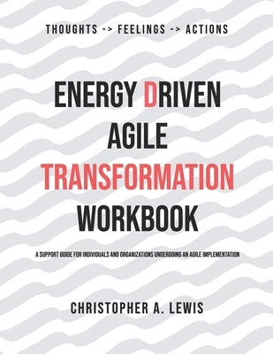 Energy Driven Agile Transformation Workbook: A support guide for individuals and organizations undergoing an agile implementation by Lewis, Christopher a.
