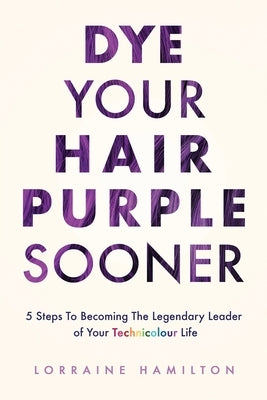 Dye Your Hair Purple Sooner: 5 Steps to Becoming the Legendary Leader of Your Technicolour Life by Hamilton, Lorraine