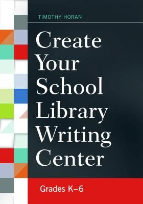 Create Your School Library Writing Center: Grades K-6 by Horan, Timothy Joseph
