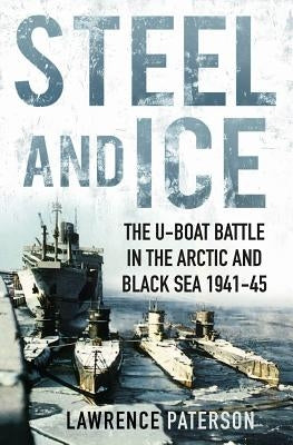 Steel and Ice: The U-Boat Battle in the Arctic and Black Sea, 1941-1945 by Paterson, Lawrence