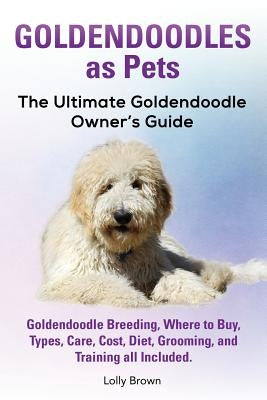 Goldendoodles as Pets: Goldendoodle Breeding, Where to Buy, Types, Care, Cost, Diet, Grooming, and Training all Included. The Ultimate Golden by Brown, Lolly