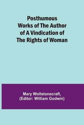 Posthumous Works of the Author of A Vindication of the Rights of Woman by Wollstonecraft, Mary