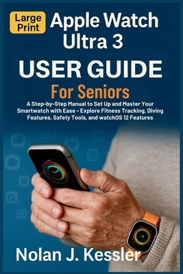 Apple Watch Ultra 3 User Guide for Seniors: A Step-by-Step Manual to Set Up and Master Your Smartwatch with Ease: Explore Fitness Tracking, Diving Fea by Kessler, Nolan J.