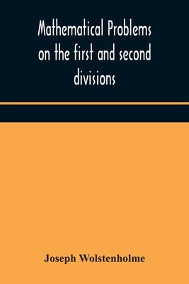 Mathematical Problems On The First And Second Divisions Of The Schedule Of Subjects For The Cambridge Mathematical Tripos Examination Devised And Arra by Joseph Wolstenholme
