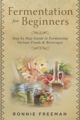 DIY Fermentation For Beginners: Step by Step Guide to Fermenting Various Foods & Beverages by Freeman, Ronnie