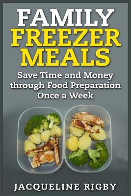 Family Freezer Meals: Save Time and Money through Food Preparation Once a Week by Rigby, Jacqueline