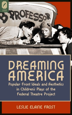 Dreaming America: Popular Front Ideals and Aesthetics in Children's Plays of the Federal Theatre Project by Frost, Leslie Elaine