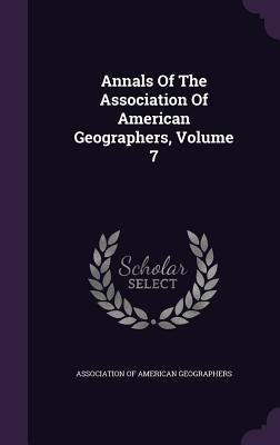 Annals Of The Association Of American Geographers, Volume 7 by Association of American Geographers