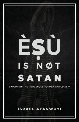 Èṣù is Not Satan: Exploring the Indigenous Yorùbá Worldview by Ayanwuyi, Israel