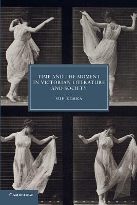 Time and the Moment in Victorian Literature and Society by Zemka, Sue